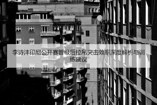 李诗沣印尼公开赛晋级后拉吊突击效率深度解析与训练建议