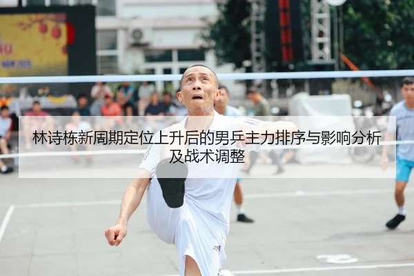 林诗栋新周期定位上升后的男乒主力排序与影响分析及战术调整