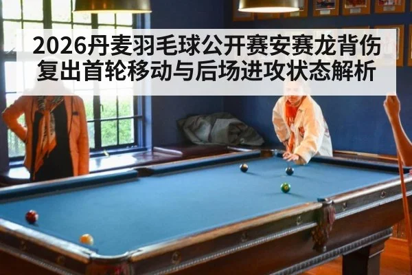2026丹麦羽毛球公开赛安赛龙背伤复出首轮移动与后场进攻状态解析
