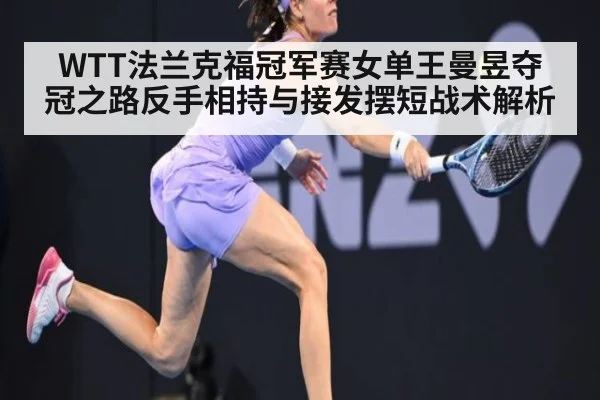 WTT法兰克福冠军赛女单王曼昱夺冠之路反手相持与接发摆短战术解析